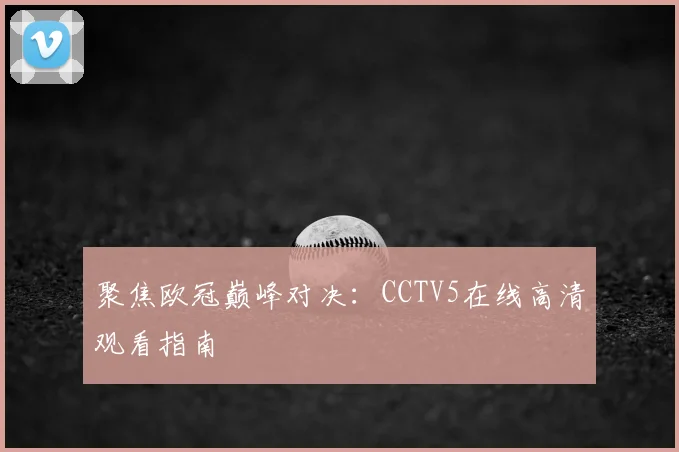 聚焦欧冠巅峰对决：CCTV5在线高清观看指南