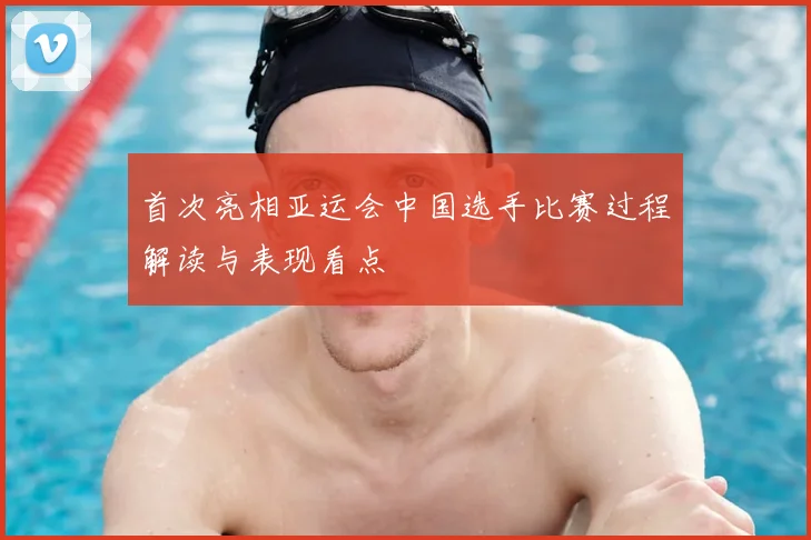 首次亮相亚运会中国选手比赛过程解读与表现看点