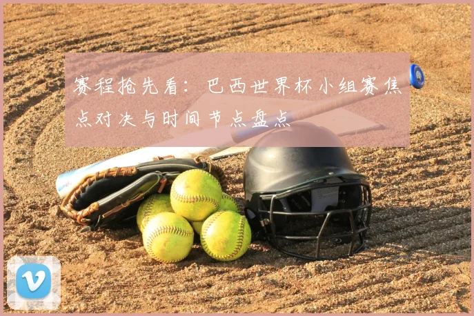 赛程抢先看：巴西世界杯小组赛焦点对决与时间节点盘点