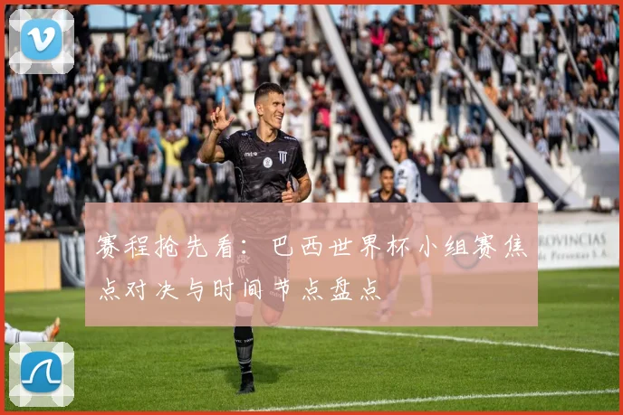 赛程抢先看：巴西世界杯小组赛焦点对决与时间节点盘点