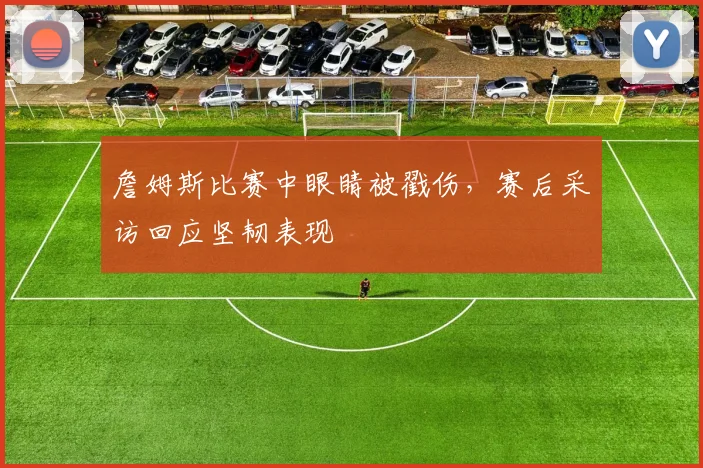 詹姆斯比赛中眼睛被戳伤，赛后采访回应坚韧表现