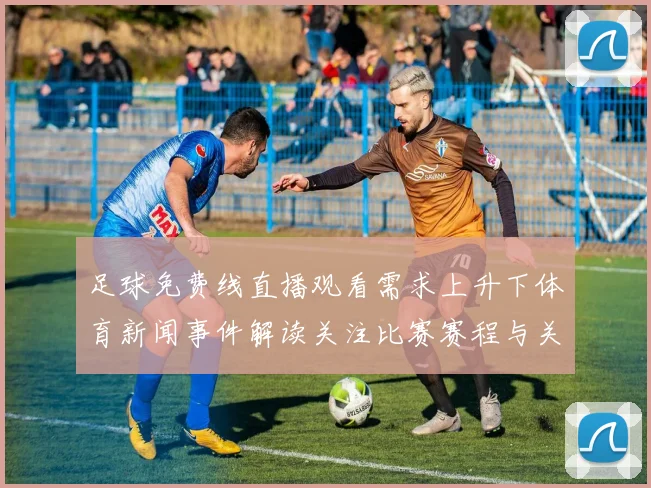 足球免费线直播观看需求上升下体育新闻事件解读关注比赛赛程与关键看点