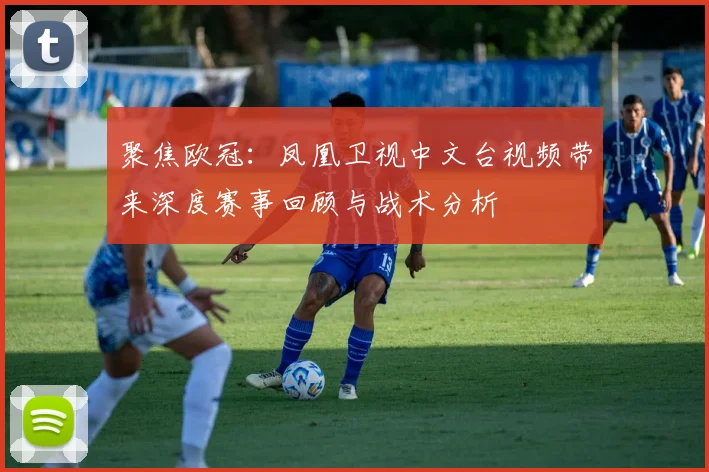 聚焦欧冠：凤凰卫视中文台视频带来深度赛事回顾与战术分析