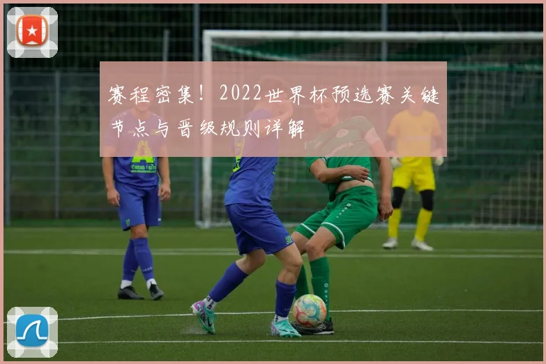 赛程密集！2022世界杯预选赛关键节点与晋级规则详解