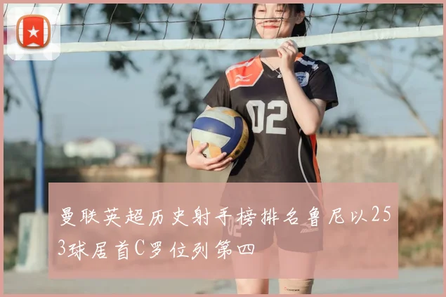 曼联英超历史射手榜排名鲁尼以253球居首C罗位列第四